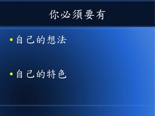 你必須要有
● 自己的想法
● 自己的特色
 