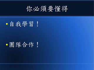 你必須要懂得
● 自我學習！
● 團隊合作！
 