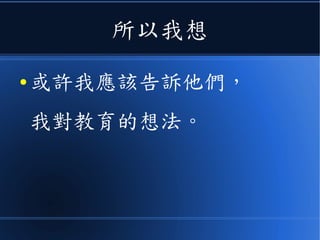 所以我想
● 或許我應該告訴他們，
我對教育的想法。
 
