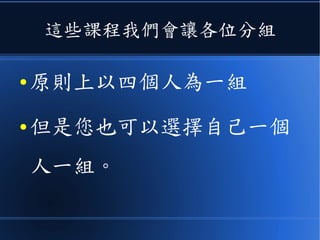 這些課程我們會讓各位分組
● 原則上以四個人為一組
● 但是您也可以選擇自己一個
人一組。
 