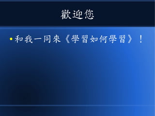 歡迎您
● 和我一同來《學習如何學習》！
 