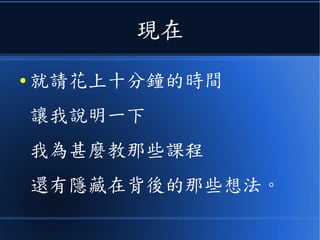 現在
● 就請花上十分鐘的時間
讓我說明一下
我為甚麼教那些課程
還有隱藏在背後的那些想法。
 