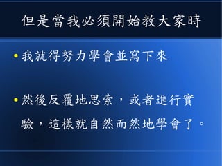 但是當我必須開始教大家時
● 我就得努力學會並寫下來
● 然後反覆地思索，或者進行實
驗，這樣就自然而然地學會了。
 