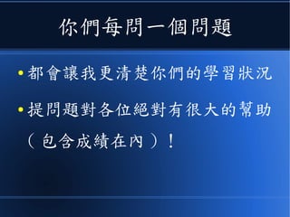 你們每問一個問題
● 都會讓我更清楚你們的學習狀況
● 提問題對各位絕對有很大的幫助
( 包含成績在內 ) ！
 