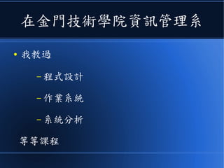 在金門技術學院資訊管理系
● 我教過
– 程式設計
– 作業系統
– 系統分析
等等課程
 