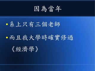 因為當年
● 系上只有三個老師
● 而且我大學時確實修過
《經濟學》
 