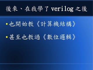 後來、在我學了 verilog 之後
● 也開始教《計算機結構》
● 甚至也教過《數位邏輯》
 