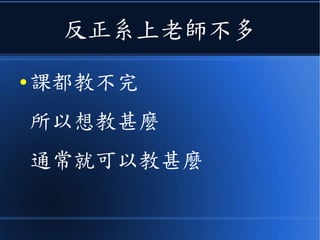 反正系上老師不多
● 課都教不完
所以想教甚麼
通常就可以教甚麼
 