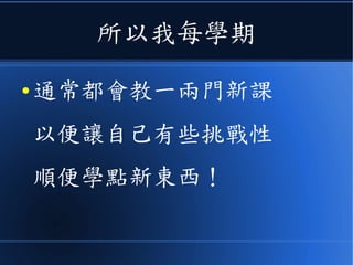 所以我每學期
● 通常都會教一兩門新課
以便讓自己有些挑戰性
順便學點新東西！
 