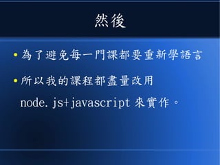 然後
● 為了避免每一門課都要重新學語言
● 所以我的課程都盡量改用
node.js+javascript 來實作。
 