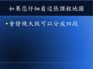 如果您仔細看這張課程地圖
● 會發現大致可以分成四段
 