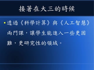 接著在大三的時候
● 透過《科學計算》與《人工智慧》
兩門課，讓學生能進入一些更困
難，更研究性的領域。
 