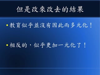 但是改來改去的結果
● 教育似乎並沒有因此而多元化！
● 相反的，似乎更加一元化了！
 