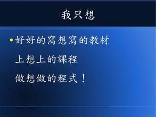 我只想
● 好好的寫想寫的教材
上想上的課程
做想做的程式！
 