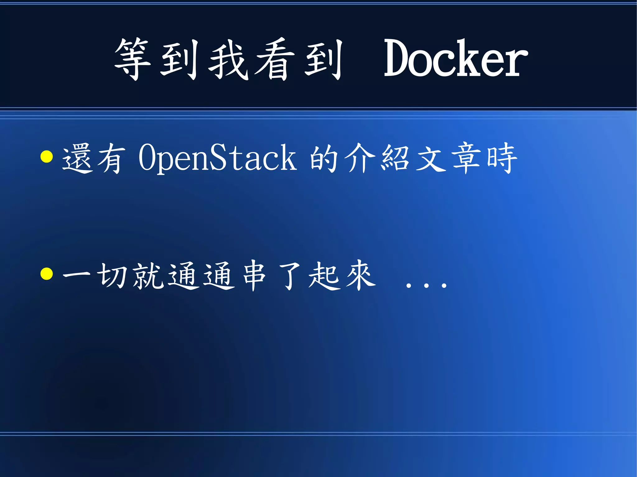 等到我看到 Docker
● 還有 OpenStack 的介紹文章時
● 一切就通通串了起來 ...
 