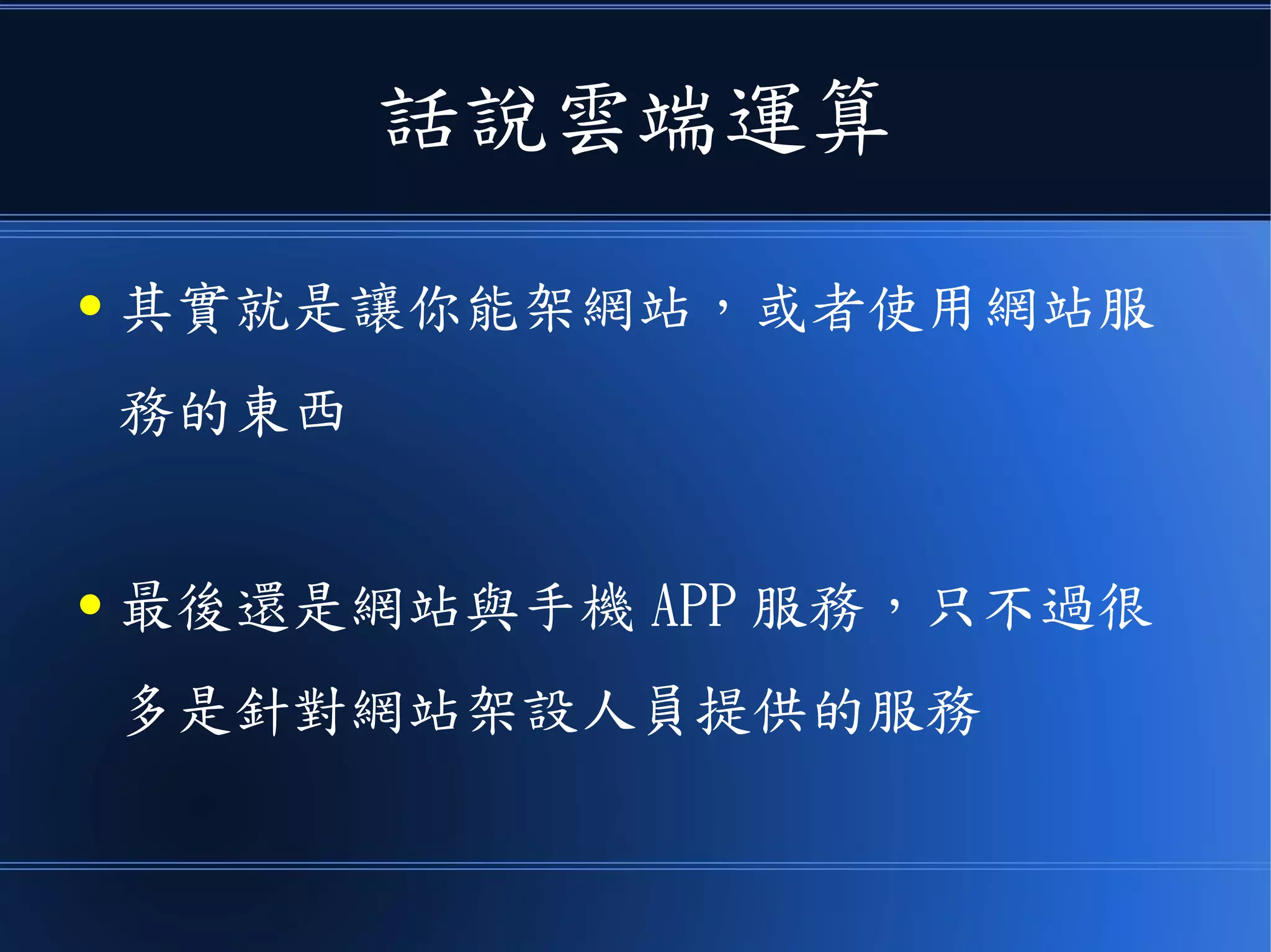 話說雲端運算
● 其實就是讓你能架網站，或者使用網站服
務的東西
● 最後還是網站與手機 APP 服務，只不過很
多是針對網站架設人員提供的服務
 