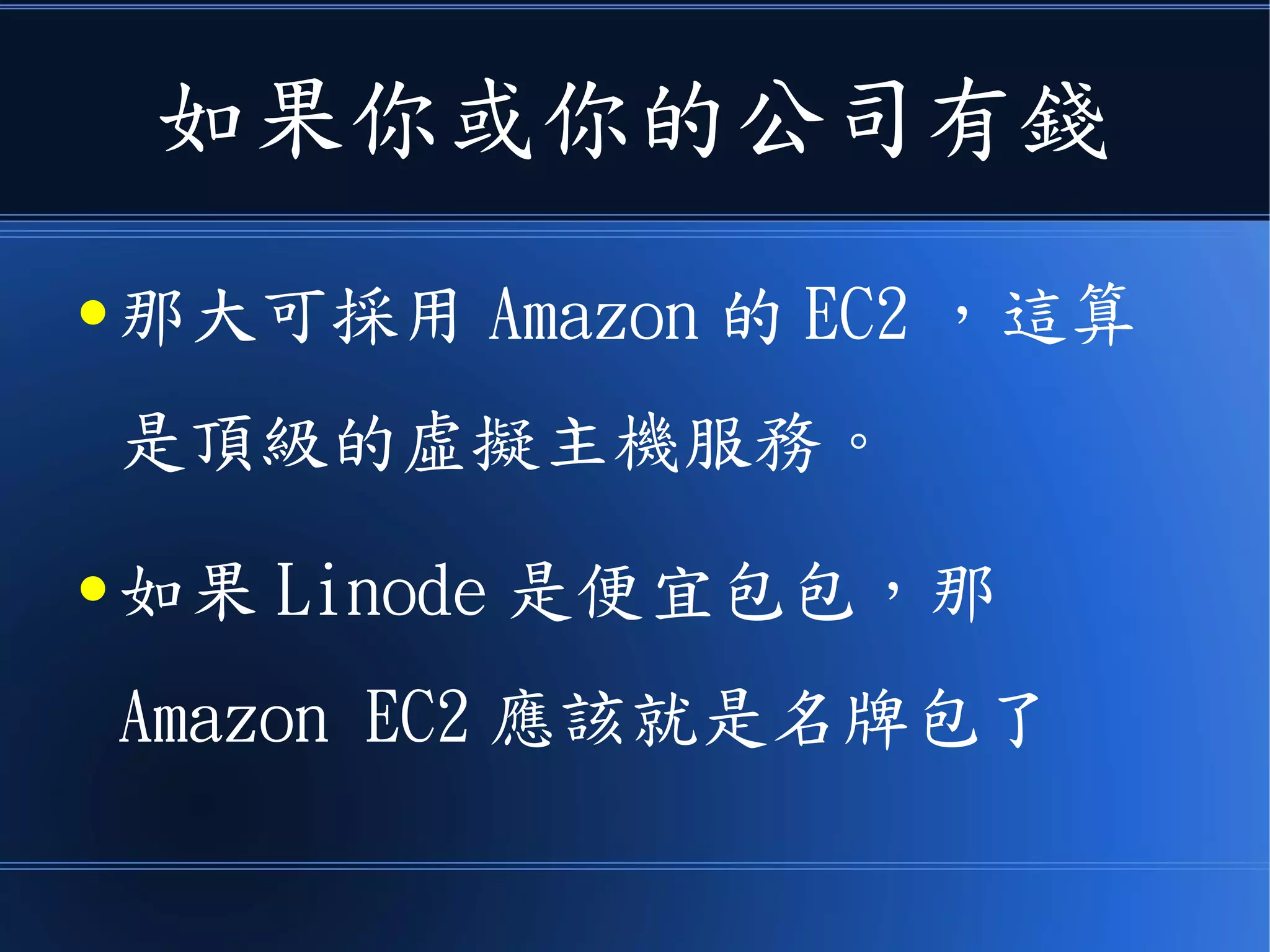 如果你或你的公司有錢
● 那大可採用 Amazon 的 EC2 ，這算
是頂級的虛擬主機服務。
● 如果 Linode 是便宜包包，那
Amazon EC2 應該就是名牌包了
 