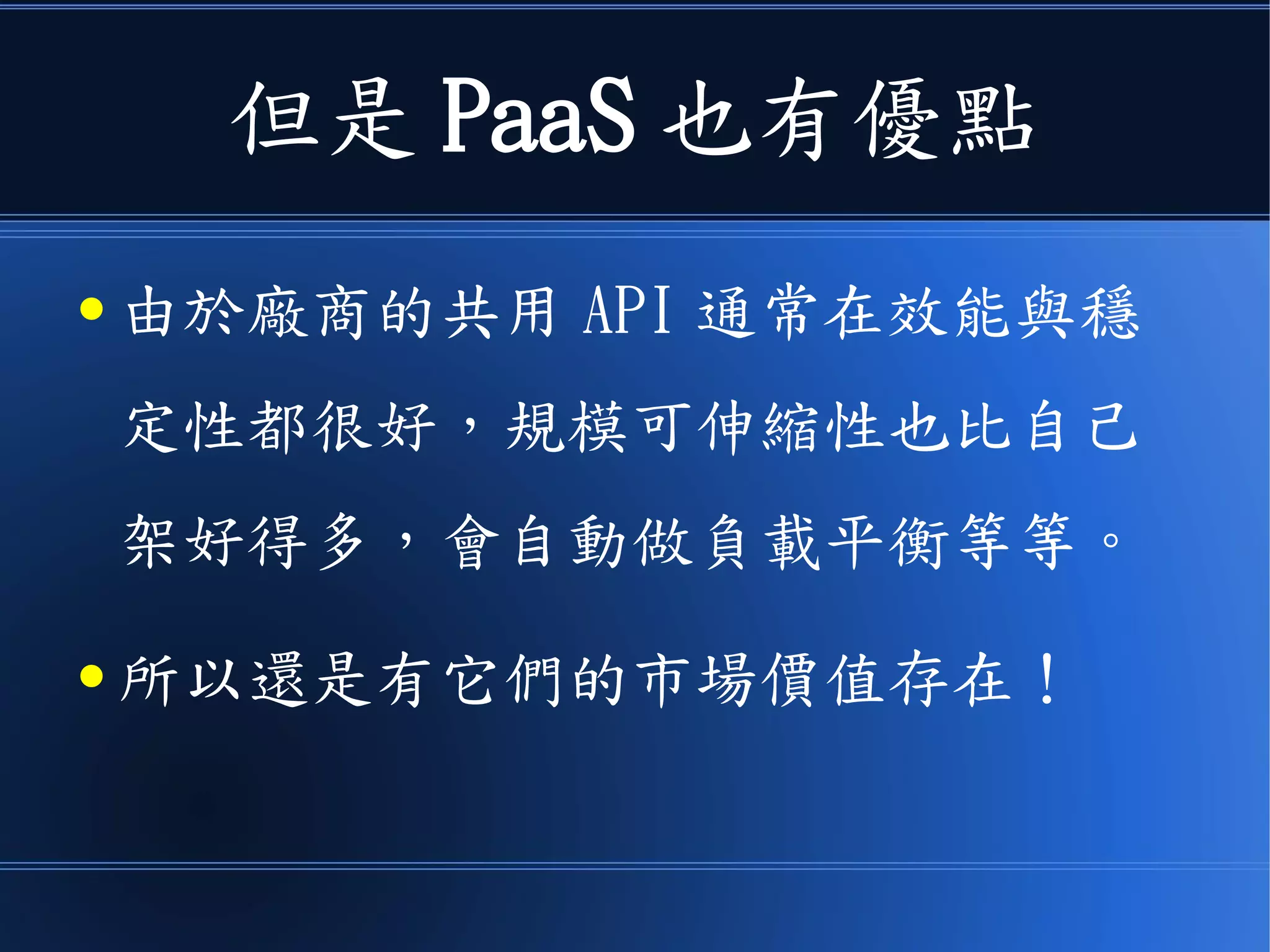 不過 PaaS 也有優點
● 由於廠商的共用 API 通常在效能與穩
定性都很好，規模可伸縮性也比自己
架好得多，會自動做負載平衡等等。
● 所以還是有它們的市場價值存在！
 