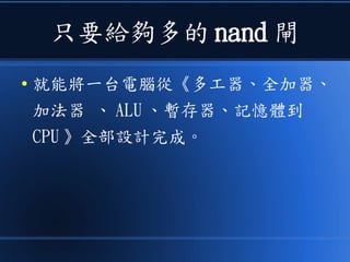 只要給夠多的 nand 閘
● 就能將一台電腦從《多工器、全加器、
加法器 、 ALU 、暫存器、記憶體到
CPU 》全部設計完成。
 