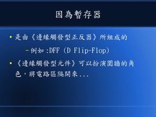 因為暫存器
● 是由《邊緣觸發型正反器》所組成的
– 例如 :DFF (D Flip-Flop)
● 《邊緣觸發型元件》可以扮演圍牆的角
色，將電路區隔開來 ...
 