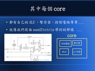 其中每個 core
● 都有自己的 ALU 、暫存器、控制電路等等 ...
● 就像我們前面 nand2tetris 學到的那樣 ...
ALU
暫存器控制電路
core
L1 快取
 
