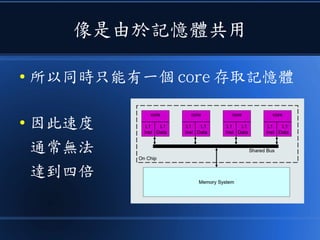 像是由於記憶體共用
● 所以同時只能有一個 core 存取記憶體
● 因此速度
通常無法
達到四倍
 