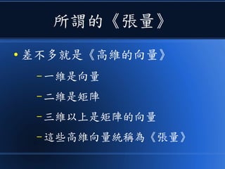 所謂的《張量》
● 差不多就是《高維的向量》
– 一維是向量
– 二維是矩陣
– 三維以上是矩陣的向量
– 這些高維向量統稱為《張量》
 