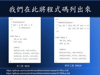 我們在此將程式碼列出來
https://github.com/ccckmit/nand2tetris/blob/master/01/DMux.hdl
https://github.com/ccckmit/nand2tetris/blob/master/01/Mux.hdl
解多工器 DMUX多工器 MUX
 