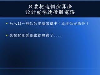 只要把這個演算法
設計成快速硬體電路
● 加入到一般性的電腦架構中 ( 或者做成插件 )
● 應該就能製造出挖礦機了 ....
 