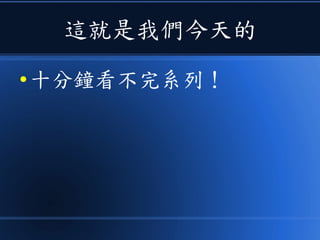 這就是我們今天的
● 十分鐘看不完系列！
 