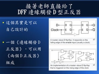 接著老師直接給了
DFF 邊緣觸發 D 型正反器
● 這個其實是可以
自己設計的
● 一個《邊緣觸發 D
正反器》，可以用
《兩個 D 正反器》
組成
 
