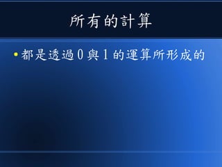 所有的計算
● 都是透過 0 與 1 的運算所形成的
 