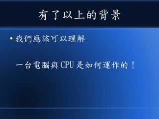 有了以上的背景
● 我們應該可以理解
一台電腦與 CPU 是如何運作的！
 