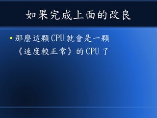 如果完成上面的改良
● 那麼這顆 CPU 就會是一顆
《速度較正常》的 CPU 了
 