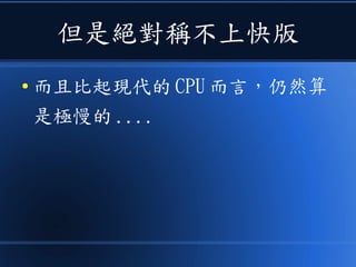 但是絕對稱不上快版
● 而且比起現代的 CPU 而言，仍然算
是極慢的 ....
 