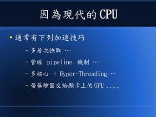 因為現代的 CPU
● 通常有下列加速技巧
– 多層次快取 …
– 管線 pipeline 機制 …
– 多核心 + Hyper-Threading …
– 螢幕繪圖交給顯卡上的 GPU ....
 