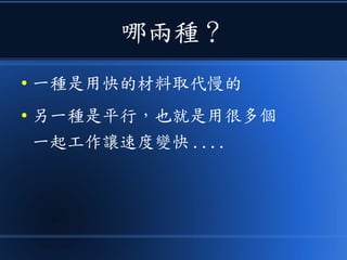 哪兩種？
● 一種是用快的材料取代慢的
● 另一種是平行，也就是用很多個
一起工作讓速度變快 ....
 