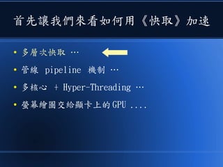 首先讓我們來看如何用《快取》加速
● 多層次快取 …
● 管線 pipeline 機制 …
● 多核心 + Hyper-Threading …
● 螢幕繪圖交給顯卡上的 GPU ....
 