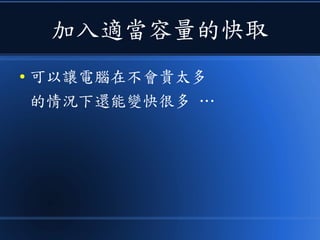 加入適當容量的快取
● 可以讓電腦在不會貴太多
的情況下還能變快很多 …
 