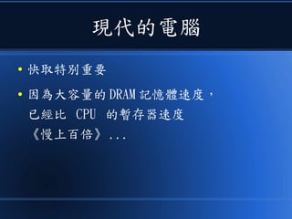 現代的電腦
● 快取特別重要
● 因為大容量的 DRAM 記憶體速度，
已經比 CPU 的暫存器速度
《慢上百倍》 ...
 