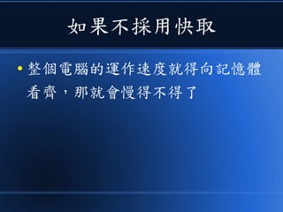 如果不採用快取
● 整個電腦的運作速度就得向記憶體
看齊，那就會慢得不得了
 