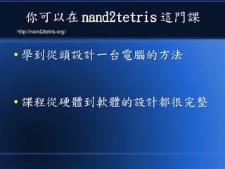 你可以在 nand2tetris 這門課
● 學到從頭設計一台電腦的方法
● 課程從硬體到軟體的設計都很完整
http://nand2tetris.org/
 