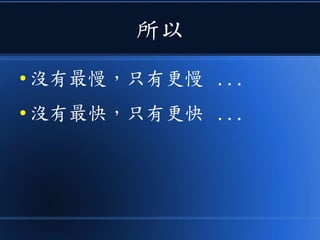 所以
● 沒有最慢，只有更慢 ...
● 沒有最快，只有更快 ...
 
