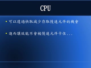 CPU
● 可以透過快取減少存取慢速元件的機會
● 進而讓效能不會被慢速元件卡住 ...
 