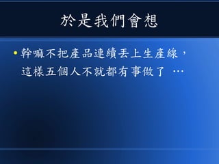 於是我們會想
● 幹嘛不把產品連續丟上生產線，
這樣五個人不就都有事做了 …
 