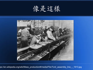 像是這樣
ps://en.wikipedia.org/wiki/Mass_production#/media/File:Ford_assembly_line_-_1913.jpg
 