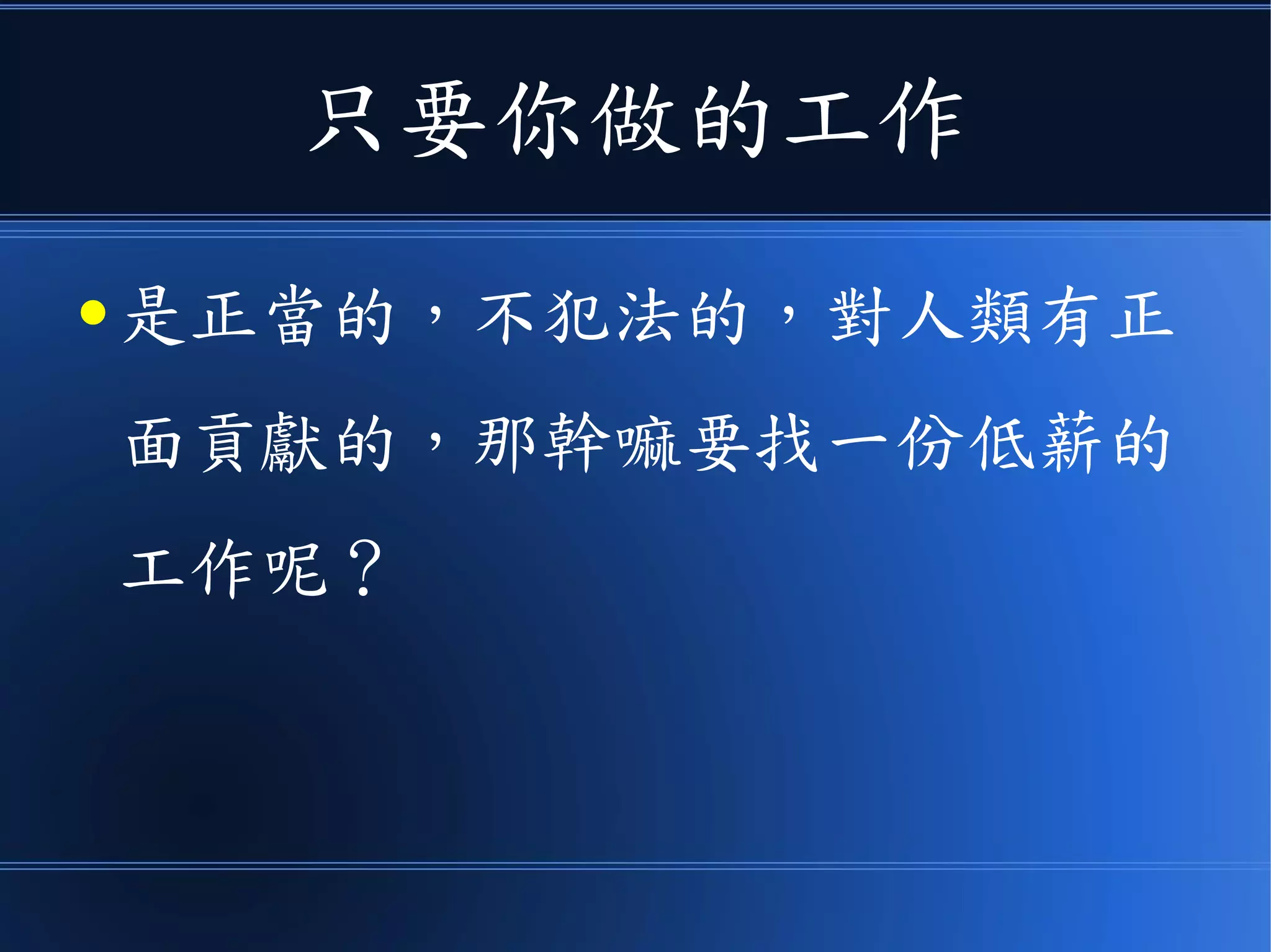 只要你做的工作
● 是正當的，不犯法的，對人類有正
面貢獻的，那幹嘛要找一份低薪的
工作呢？
 