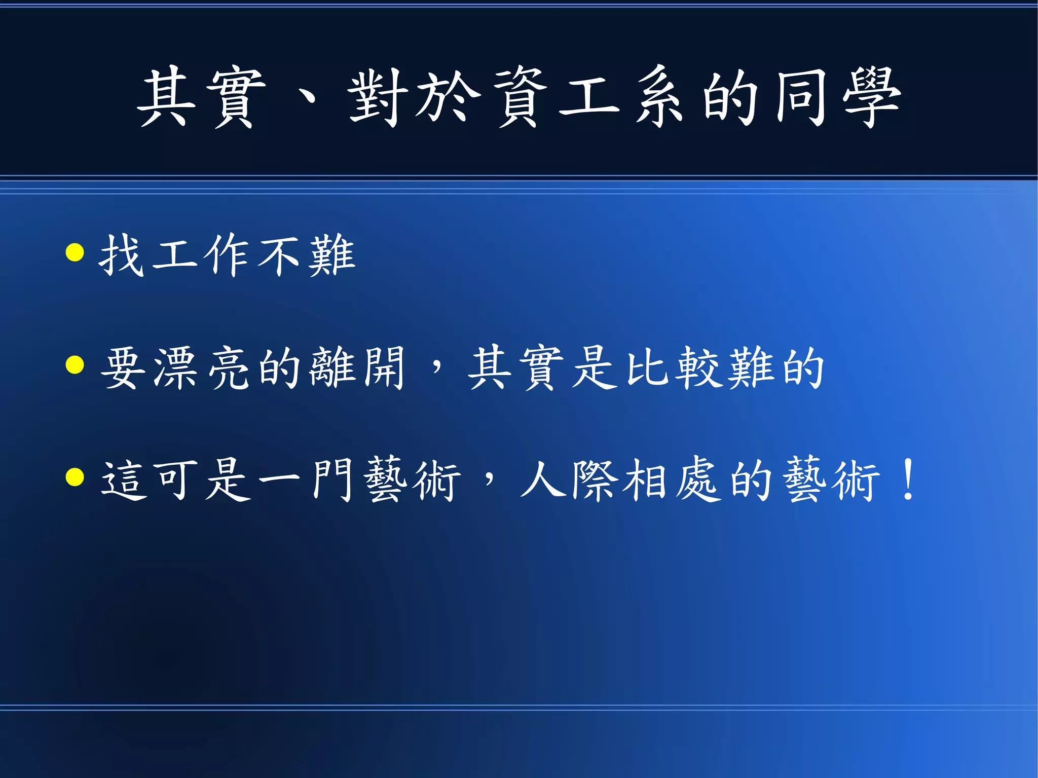 其實、對於資工系的同學
● 找工作不難
● 要漂亮的離開，其實是比較難的
● 這可是一門藝術，人際相處的藝術！
 