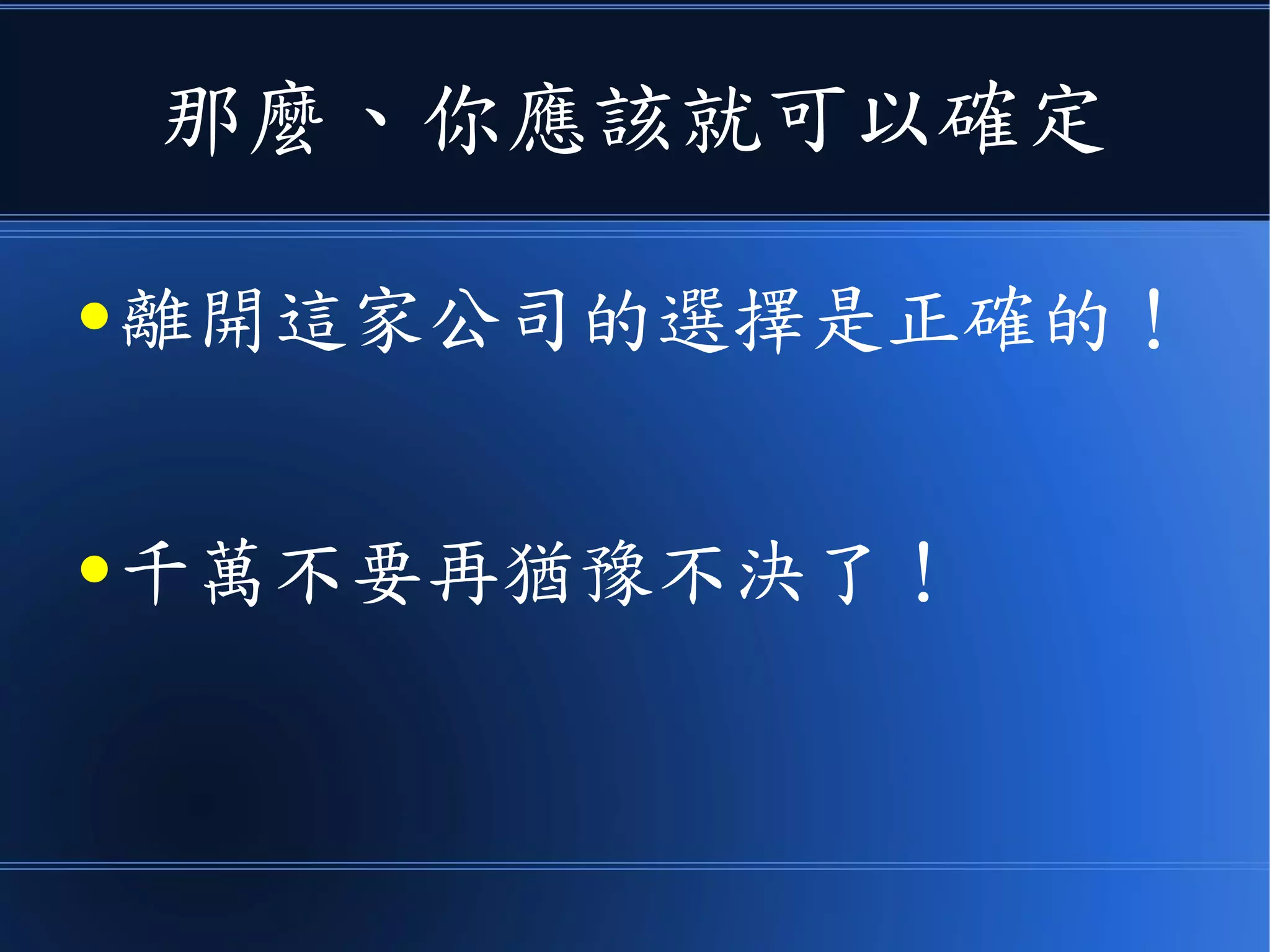 那麼、你應該就可以確定
● 離開這家公司的選擇是正確的！
● 千萬不要再猶豫不決了！
 