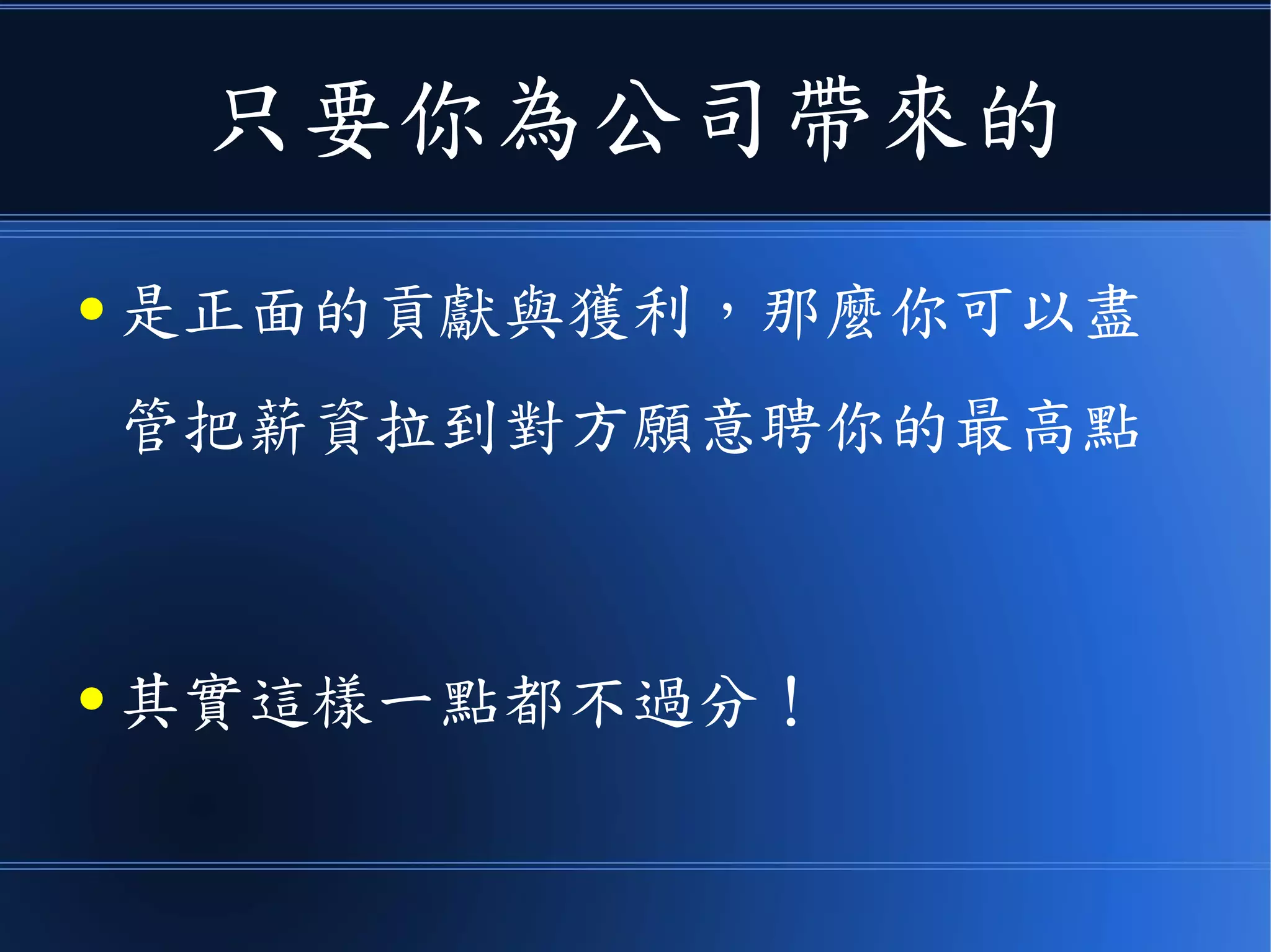 只要你為公司帶來的
● 是正面的貢獻與獲利，那麼你可以盡
管把薪資拉到對方願意聘你的最高點
● 其實這樣一點都不過分！
 